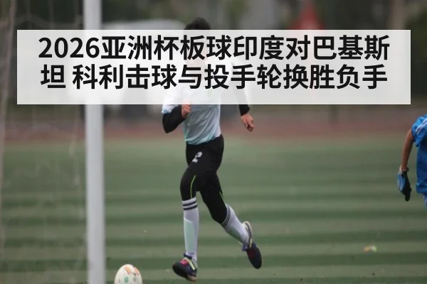 2026亚洲杯板球印度对巴基斯坦 科利击球与投手轮换胜负手
