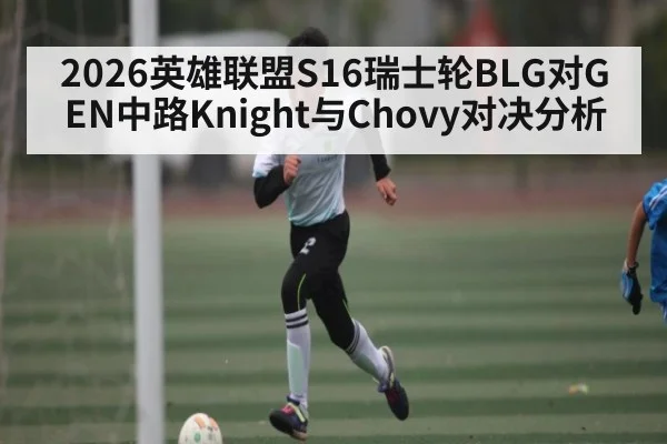 2026英雄联盟S16瑞士轮BLG对GEN中路Knight与Chovy对决分析