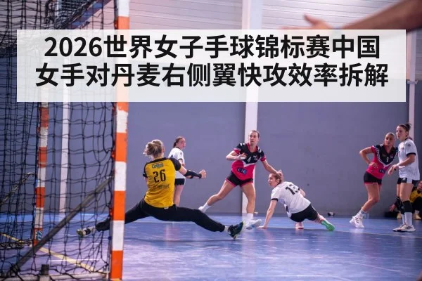 2026世界女子手球锦标赛中国女手对丹麦右侧翼快攻效率拆解