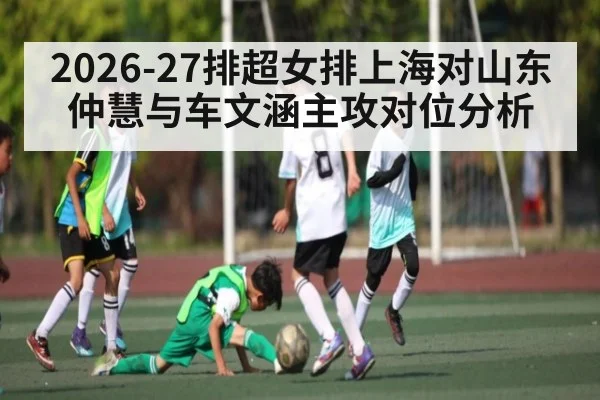 2026-27排超女排上海对山东仲慧与车文涵主攻对位分析
