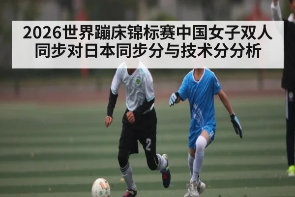 2026世界蹦床锦标赛中国女子双人同步对日本同步分与技术分分析